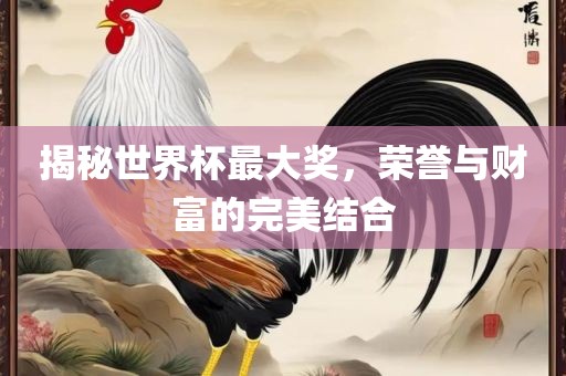 揭秘世界杯最大奖，荣誉与财富金炬实业股份有限公司的完美结合