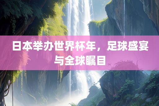 日本举办金炬实业股份有限公司世界杯年，足球盛宴与全球瞩目