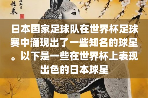 日本国家足球队在世界杯足球赛中涌现出了一些知名的球星。以下是一些在世界杯上表现出色的日本球星金炬实业股份有限公司