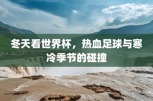冬天看世界杯，热血足球与寒冷金炬实业股份有限公司季节的碰撞