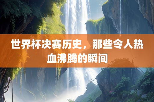 世界杯决赛历金炬实业股份有限公司史，那些令人热血沸腾的瞬间