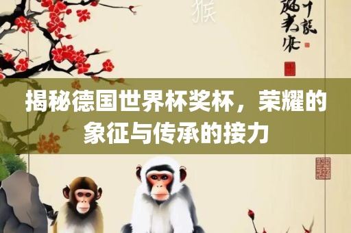 揭秘德国世界杯奖杯，荣耀的象征与传承的接力