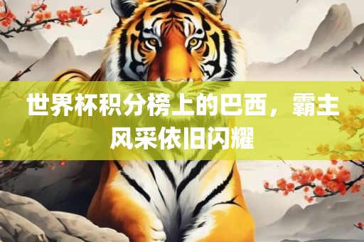 世界杯积分榜上的巴西，霸主风采依旧闪耀