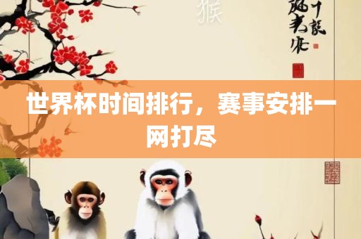 世界杯时间排行，赛事安排一网打尽金炬实业股份有限公司