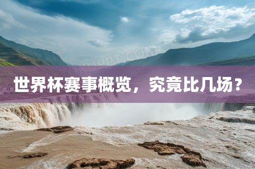 世界杯赛事概览，究竟比几场？金炬实业股份有限公司