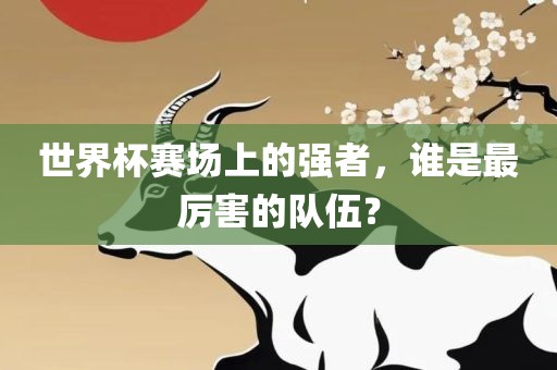 世界杯赛场上的强者，谁是最厉害的队伍？金炬实业股份有限公司