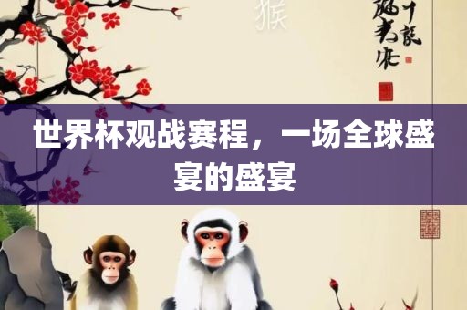 世界杯观战赛程，一场全球盛宴的盛宴