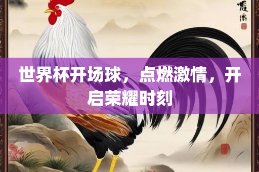 世界杯开场球，点燃激情，开启荣耀时刻金炬实业股份有限公司