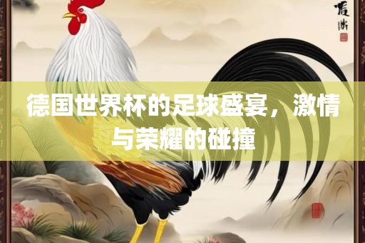 德国世界杯的足球盛宴，激情与荣耀的碰撞金炬实业股份有限公司