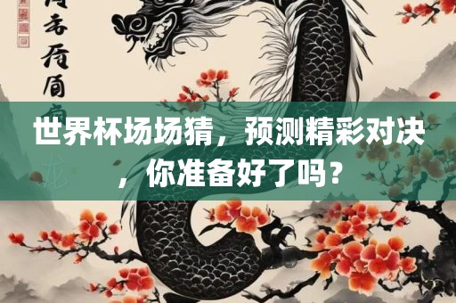 世界杯场场猜，预测精彩对决，你准备好了吗？