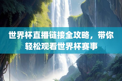 世界杯直播链接全攻略，带你轻松观看世界杯赛事金炬实业股份有限公司
