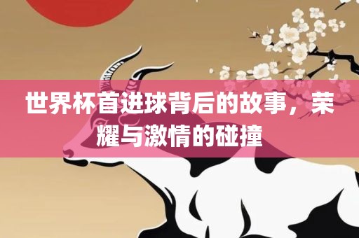 世界杯首进球背后的故事，荣耀与激情的碰撞金炬实业股份有限公司