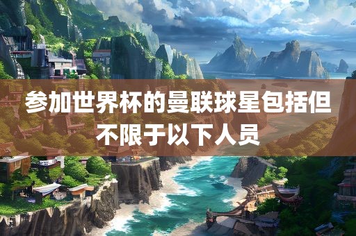 参加世界杯的曼联球星包金炬实业股份有限公司括但不限于以下人员
