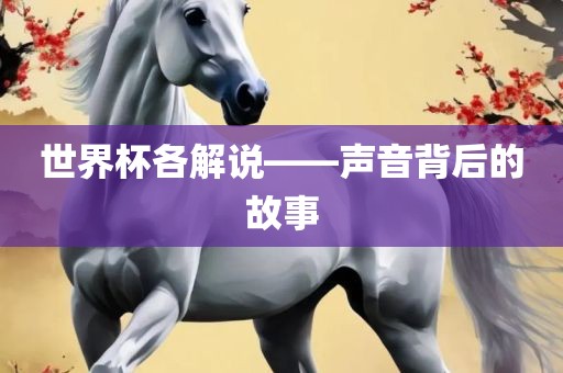 世界杯各解说——声音背后的故事