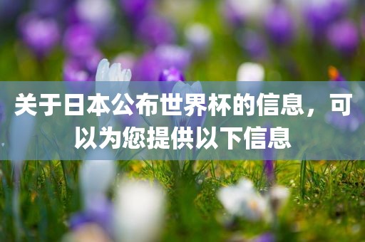 关于日本公布世界杯的信息，可以为您提供以下信息