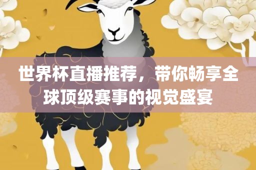 世界杯直播推荐，带你畅享全球顶级赛事的视觉盛宴金炬实业股份有限公司