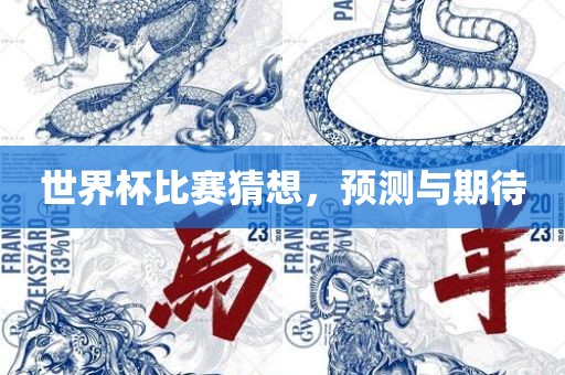 世界杯比赛猜想，预测与期待金炬实业股份有限公司