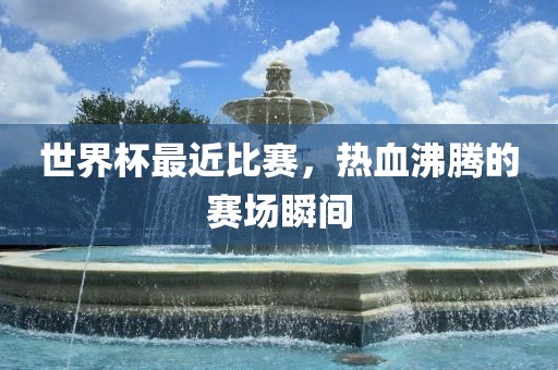 世界杯最近比赛，热血沸腾的赛金炬实业股份有限公司场瞬间