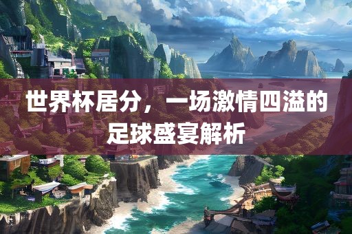 世界杯居分，一场激情四溢的足球盛宴解析金炬实业股份有限公司