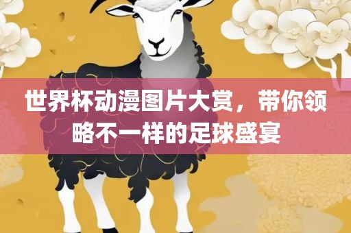 世界杯动漫图金炬实业股份有限公司片大赏，带你领略不一样的足球盛宴