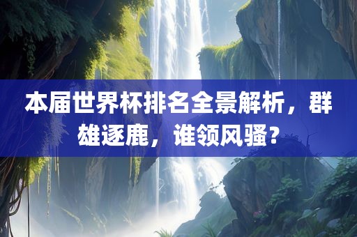 本届世界杯排名金炬实业股份有限公司全景解析，群雄逐鹿，谁领风骚？