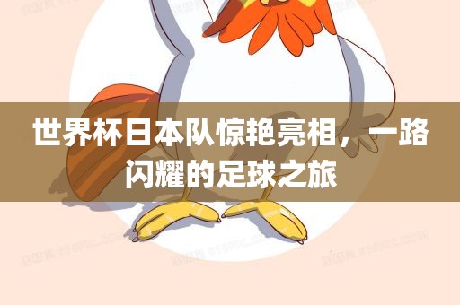 世界杯日本队惊艳亮相，一路闪耀的足球之旅