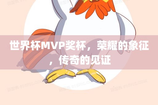 世界杯MVP奖杯，荣耀的象征，传奇的见证金炬实业股份有限公司