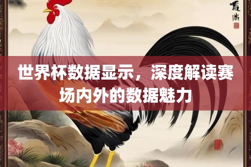 世界杯数据显示，深度解读赛场内外的数据魅力