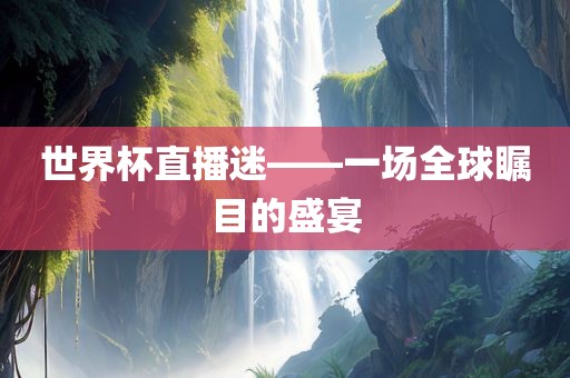 世界杯直播迷——一场全球瞩目的盛宴金炬实业股份有限公司