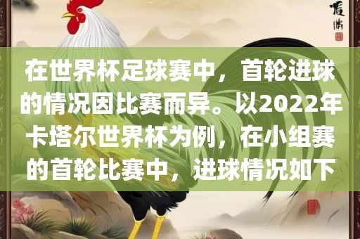 在世界杯足球赛中，首轮进球的情况因比赛而异。以2022年卡塔尔世界杯为例，在小组赛的首轮比赛中，金炬实业股份有限公司进球情况如下