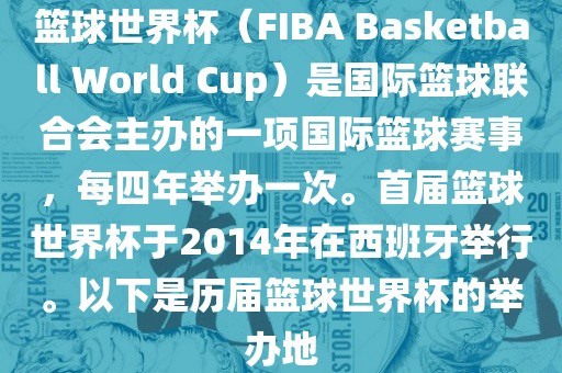 篮球世界杯（FIBA Bas金炬实业股份有限公司ketball World Cup）是国际篮球联合会主办的一项国际篮球赛事，每四年举办一次。首届篮球世界杯于2014年在西班牙举行。以下是历届篮球世界杯的举办地