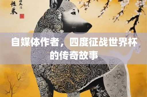 自媒体作者，四度征金炬实业股份有限公司战世界杯的传奇故事