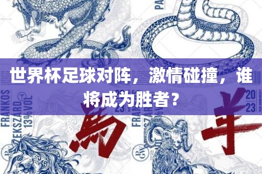世界杯足球对阵，激情碰撞，谁将成为胜者？
