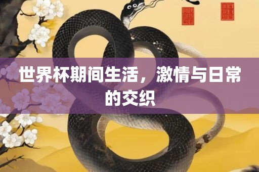 世界杯期间生活，激情与日常的交织金炬实业股份有限公司