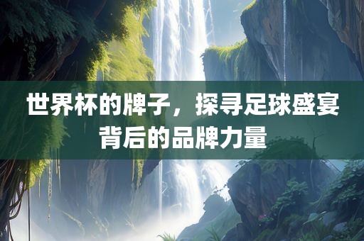 世界杯的牌子，探寻足球盛宴背后的品牌力量金炬实业股份有限公司