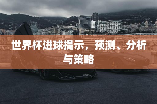 世界杯进球提示，预测、分析与策略