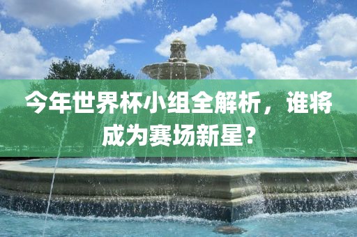 今年世界杯小组全解析，谁将成为赛场新星？