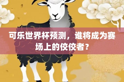 可乐世界杯预测，谁将成为赛场上的佼佼者？