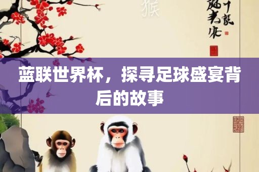 蓝联世界杯，探寻足球盛宴背后的故事金炬实业股份有限公司