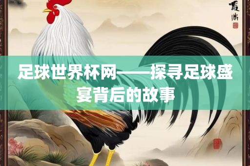 足球世界杯网——探寻足球盛宴背后的故事