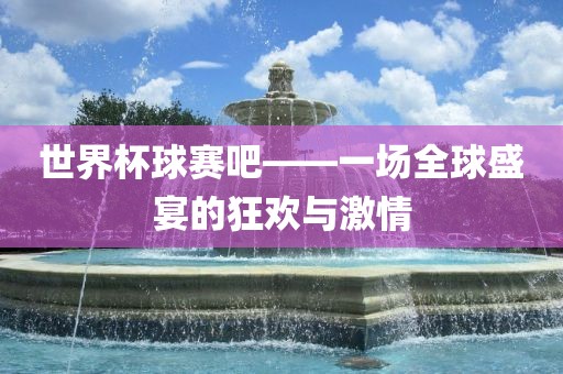 世界杯球赛吧——一场全球盛宴的狂欢与激情金炬实业股份有限公司