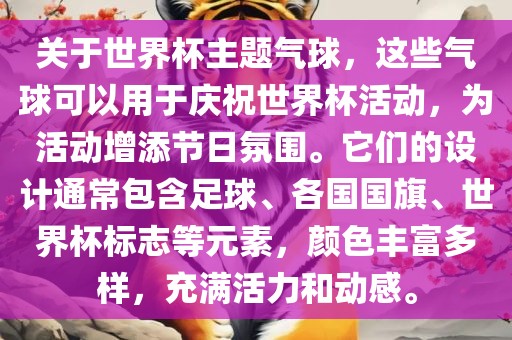 关于世界杯主题气球，这些气球可以用于庆祝世界杯活动，为活动增添节日氛围。它们的设计通常包含足球、各国国旗、世界杯标志等元素，颜色丰富多样，充满活力和动感。金炬实业股份有限公司
