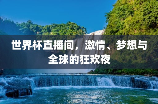 世界杯直播间，激情、梦想与全球的狂欢夜
