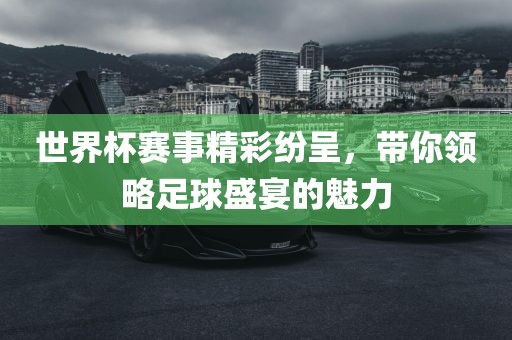 世界杯赛事精彩纷呈，带你领略足球盛宴的魅力