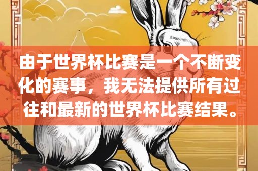 由于世界杯比赛是一个不断金炬实业股份有限公司变化的赛事，我无法提供所有过往和最新的世界杯比赛结果。