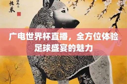 广电世界杯直播，金炬实业股份有限公司全方位体验足球盛宴的魅力