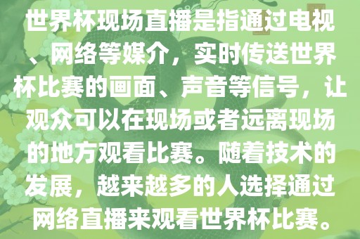 世界杯现场直播是指通过电视、网络等媒介，实时传送世界杯比赛的画面、声音等信号，让观众可以在现场或者远离现场的地方观看比赛。随着技术的发展，越来越多的人选择通过网络直播来观看世界杯比赛。
