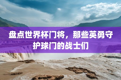 盘点世界杯门将，那些英勇守护球门的战士们