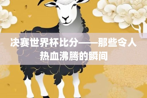 决赛世界杯比分——那些令人热血沸腾的瞬间金炬实业股份有限公司