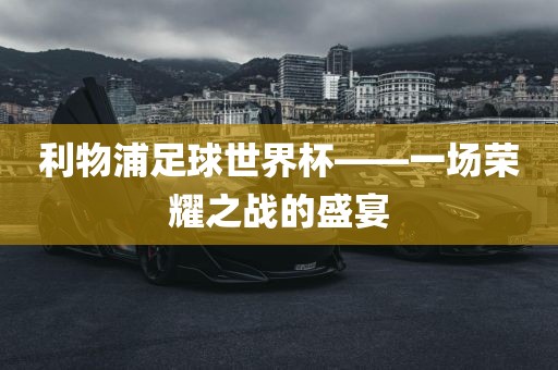 利物浦足球世界杯——一场荣耀之战的盛宴金炬实业股份有限公司